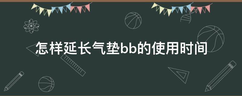 怎样延长气垫bb的使用时间（如何使用气垫bb）