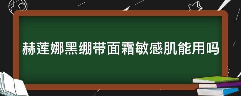 赫莲娜黑绷带面霜敏感肌能用吗 赫莲娜黑绷带面霜适合多大年龄用