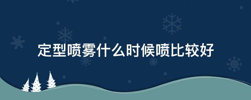 定型喷雾什么时候喷比较好（定型喷雾什么时候喷比较好用）