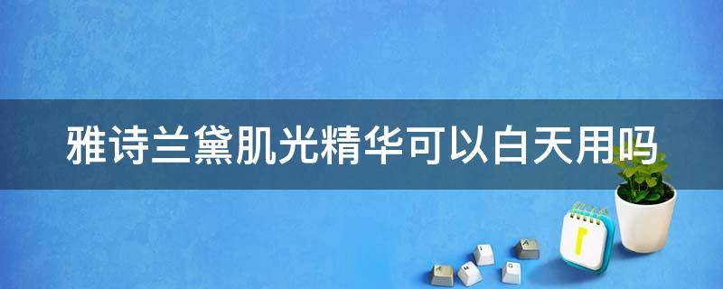 雅诗兰黛肌光精华可以白天用吗 雅诗兰黛肌光精华可以白天用吗知乎