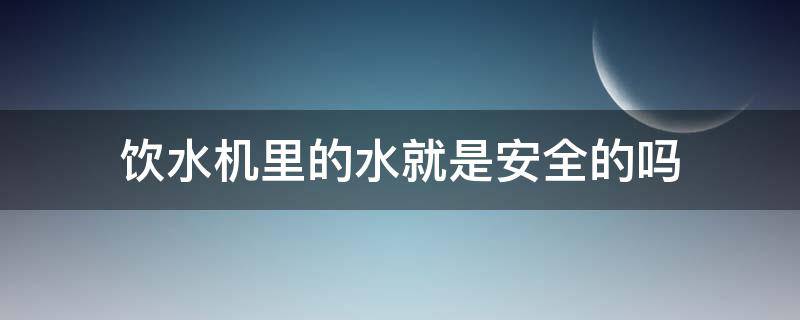 饮水机里的水就是安全的吗 饮水机里的水就是安全的吗对吗