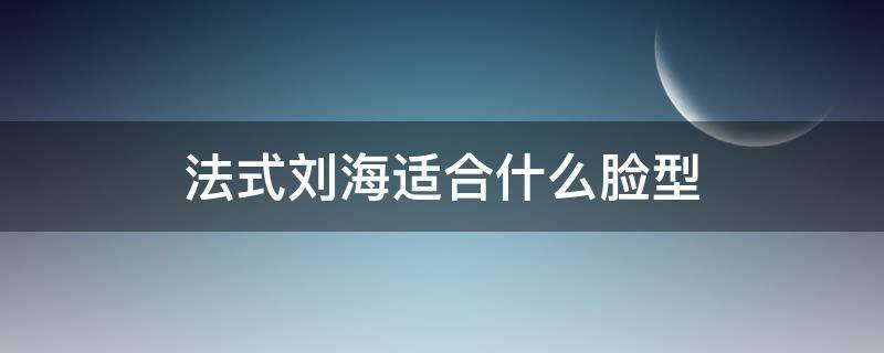 法式刘海适合什么脸型（法式刘海适合什么脸型图片）