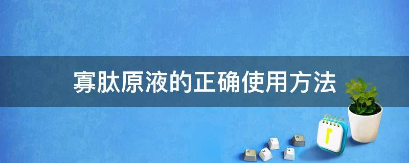 寡肽原液的正确使用方法 寡肽原液的正确使用方法视频