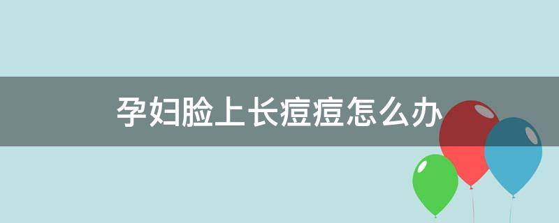 孕妇脸上长痘痘怎么办（孕妇脸上长痘痘怎么办全脸都是红点）