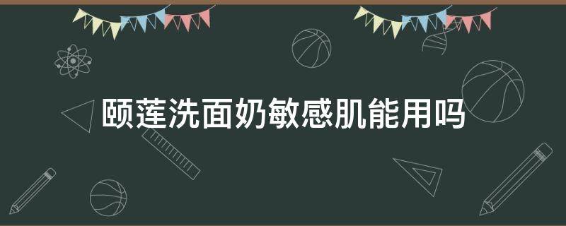 颐莲洗面奶敏感肌能用吗 颐莲洗面奶含皂基吗