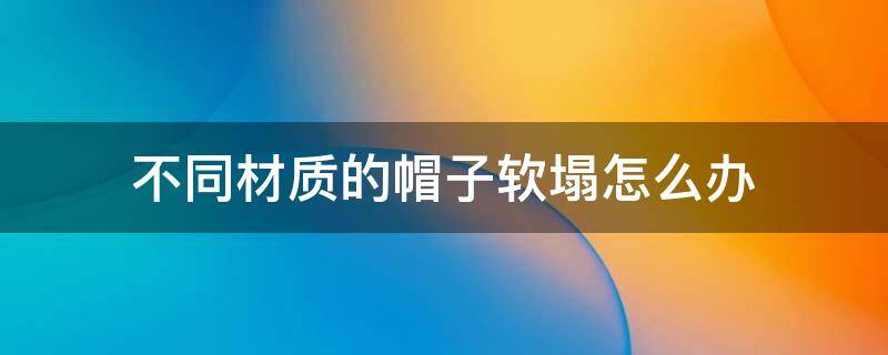 不同材质的帽子软塌怎么办 不同材质的帽子软塌怎么办图片