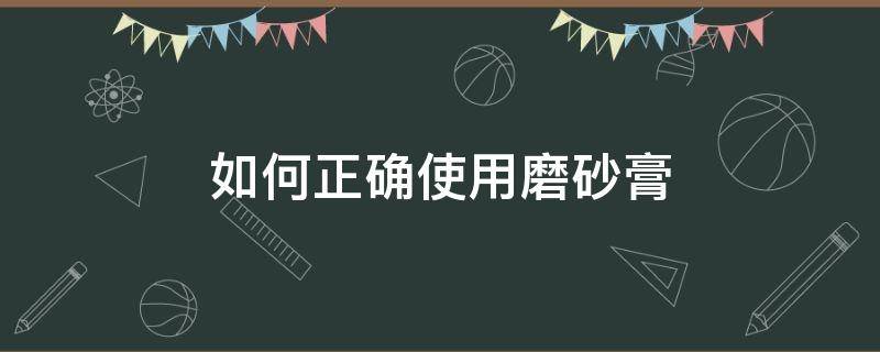 如何正确使用磨砂膏（如何正确使用磨砂膏视频教程）