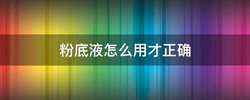 粉底液怎么用才正确（粉底液怎么用才正确方法视频）