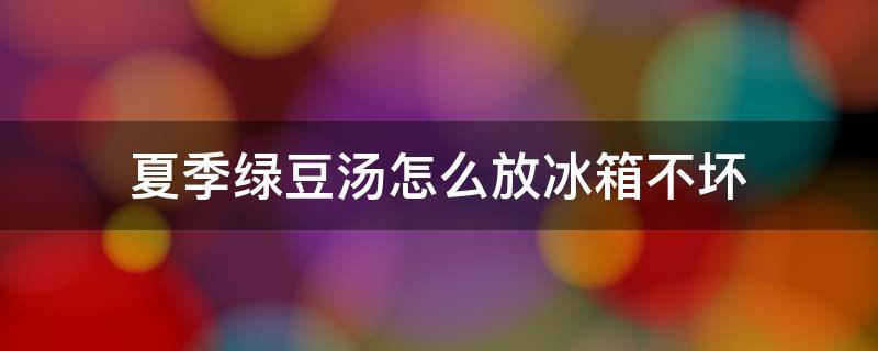 夏季绿豆汤怎么放冰箱不坏 绿豆汤怎么放冰箱保鲜