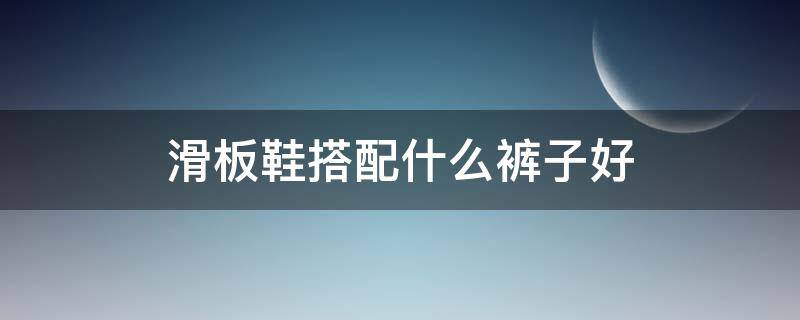 滑板鞋搭配什么裤子好（滑板鞋搭配什么裤子好看图片）