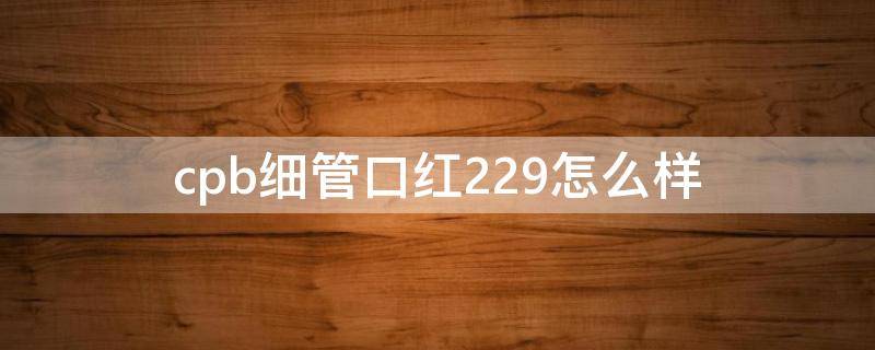 cpb细管口红229怎么样（cpb212口红）