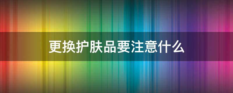 更换护肤品要注意什么 更换护肤品需要注意什么