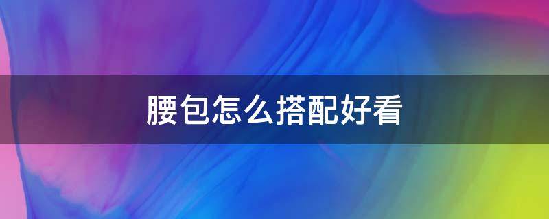 腰包怎么搭配好看 腰包怎么搭配出时尚感