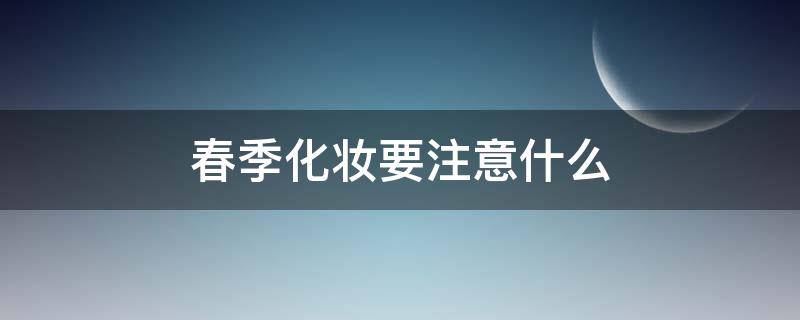 春季化妆要注意什么（春季化妆步骤）