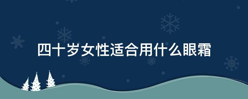 四十岁女性适合用什么眼霜 四十岁女性适合用什么眼霜呢