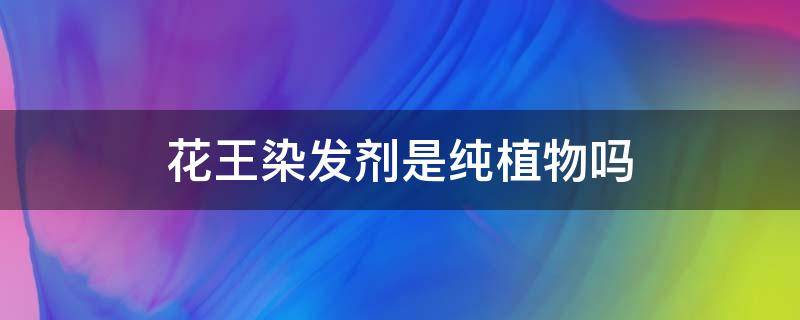 花王染发剂是纯植物吗 花王染发剂是纯植物吗还是染色