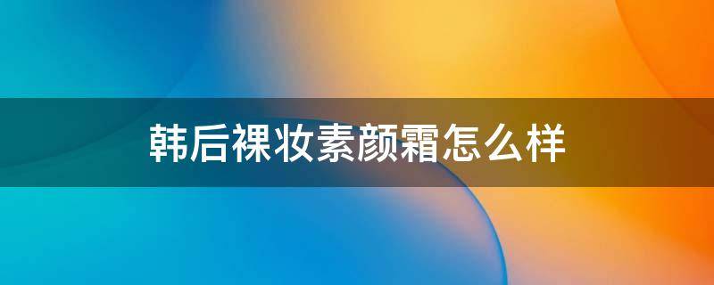 韩后裸妆素颜霜怎么样 韩后裸妆素颜霜怎么样啊