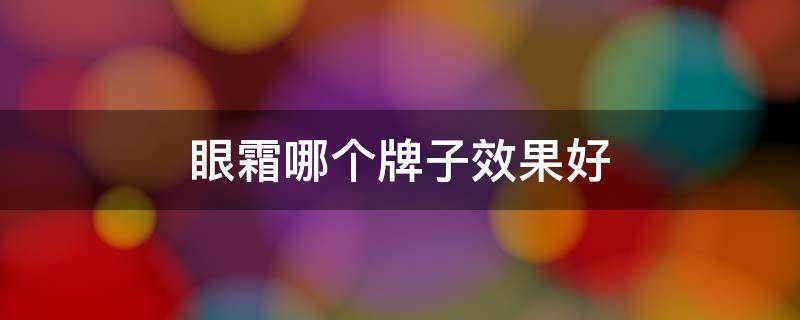 眼霜哪个牌子效果好 眼霜哪个牌子效果好又经济实惠