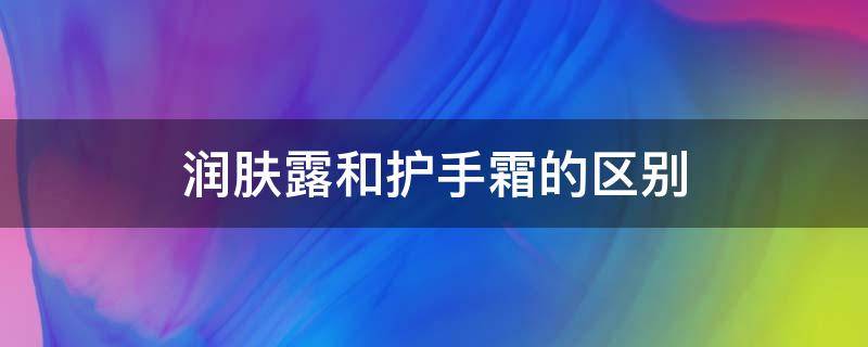 润肤露和护手霜的区别（润肤露和护手霜的区别在哪）