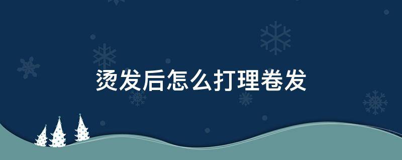 烫发后怎么打理卷发 烫发后怎么打理卷发视频教程