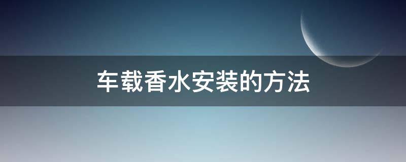 车载香水安装的方法（车载香水安装视频教程）