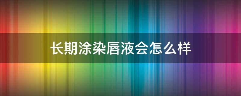 长期涂染唇液会怎么样 长期涂染唇液会怎么样吗