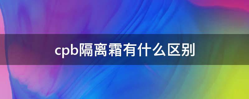 cpb隔离霜有什么区别 cpb的隔离有什么区别