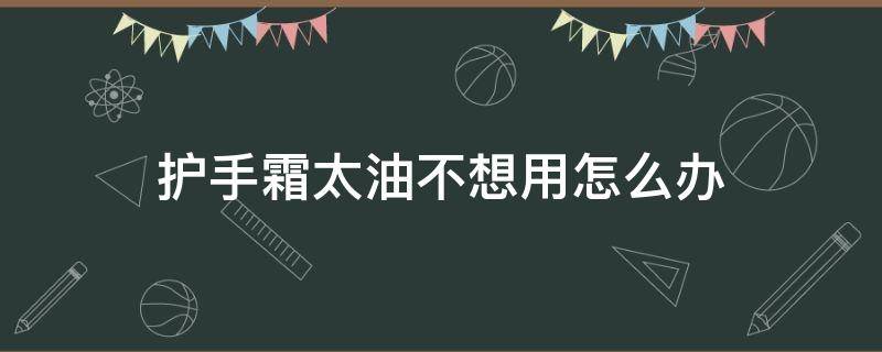 护手霜太油不想用怎么办 护手霜太油不想用怎么办呀