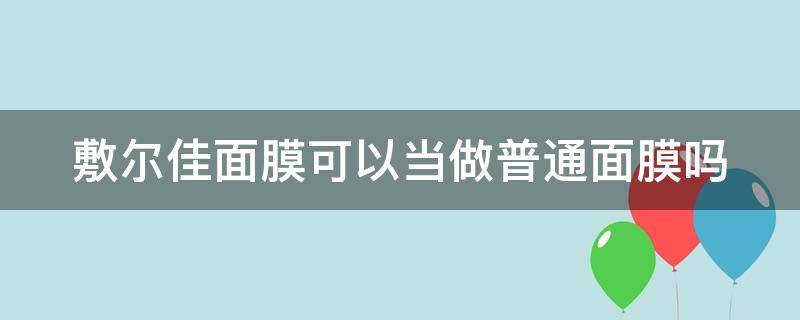 敷尔佳面膜可以当做普通面膜吗 敷尔佳面膜可以用吗