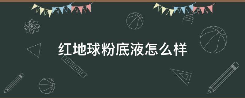 红地球粉底液怎么样（红地球粉底液怎么样干皮）