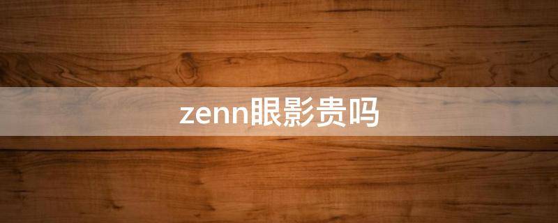 zenn眼影贵吗 眼影多少钱一盒