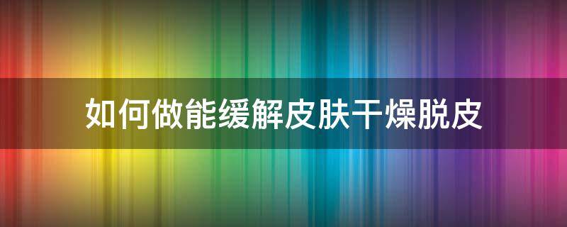 如何做能缓解皮肤干燥脱皮 缓解皮肤干燥的方法