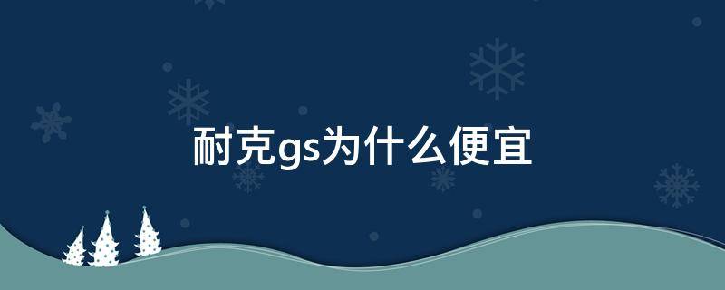 耐克gs为什么便宜 耐克gs好不好