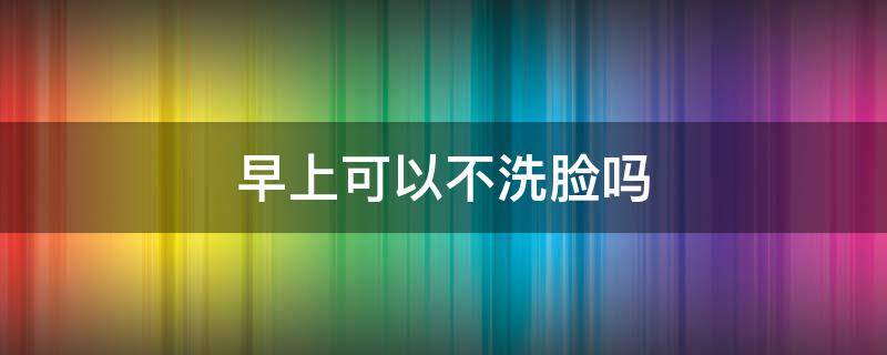 早上可以不洗脸吗 一直不洗脸会怎么样