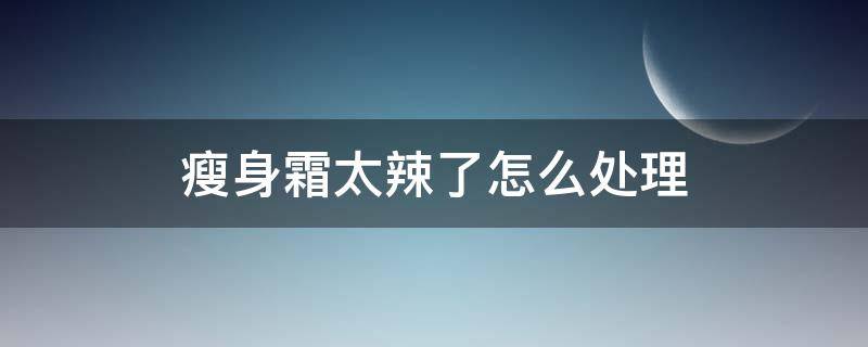 瘦身霜太辣了怎么处理（瘦身霜辣辣的）