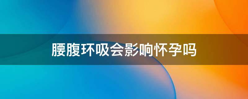 腰腹环吸会影响怀孕吗 腰腹环吸会影响以后怀孕吗