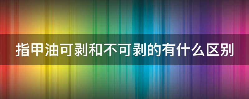 指甲油可剥和不可剥的有什么区别（可剥指甲油是不是不能碰水）