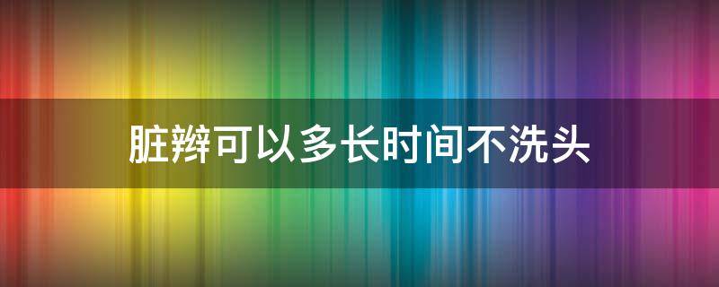 脏辫可以多长时间不洗头（脏辫可以多长时间不洗头）