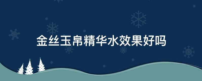 金丝玉帛精华水效果好吗 金丝玉帛美白淡斑精华怎么样