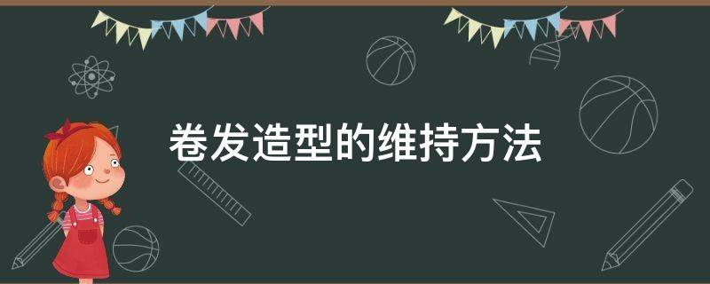 卷发造型的维持方法（卷发造型怎么做）