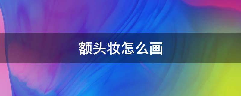 额头妆怎么画 额头妆用什么画的