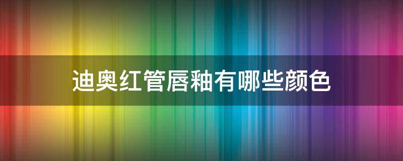 迪奥红管唇釉有哪些颜色（迪奥红管唇釉有哪些颜色好看）