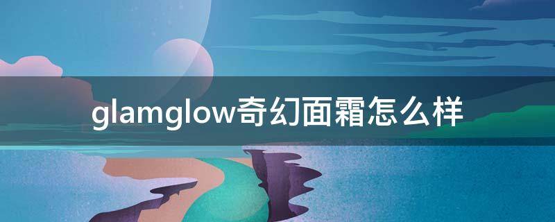 glamglow奇幻面霜怎么样