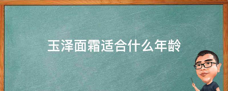 玉泽面霜适合什么年龄 玉泽面霜适合什么年龄段用