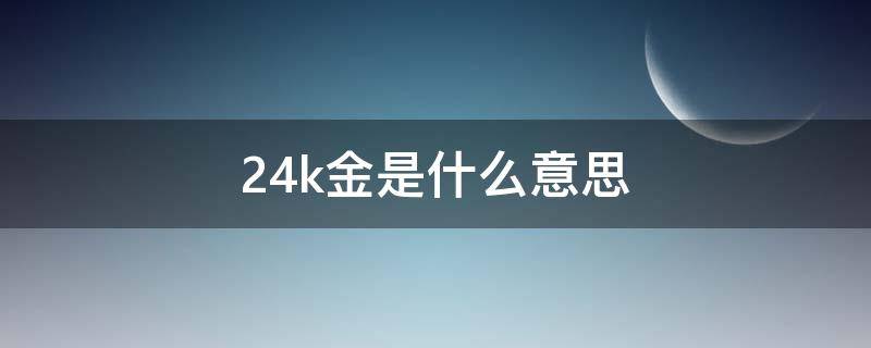 24k金是什么意思 24k金是什么意思多少钱一克