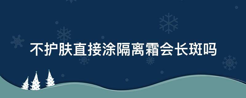 不护肤直接涂隔离霜会长斑吗（不护肤直接涂隔离霜会长斑吗）