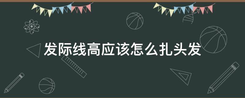 发际线高应该怎么扎头发（发际线高应该怎么扎头发视频）