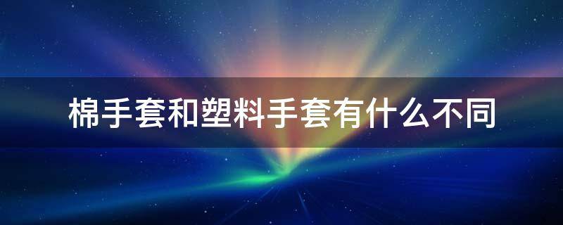 棉手套和塑料手套有什么不同 棉手套和塑料手套有什么不同吗