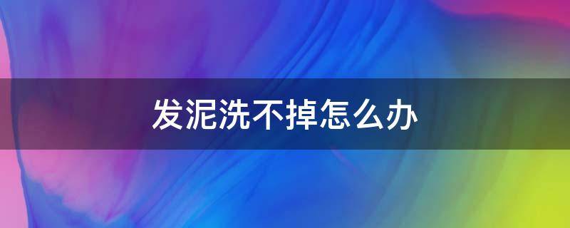 发泥洗不掉怎么办 发泥洗不掉头发很硬