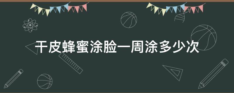 干皮蜂蜜涂脸一周涂多少次（干皮蜂蜜涂脸一周涂多少次合适）